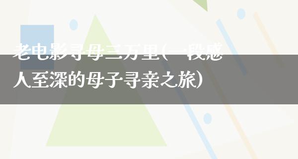 老电影寻母三万里(一段感人至深的母子寻亲之旅)