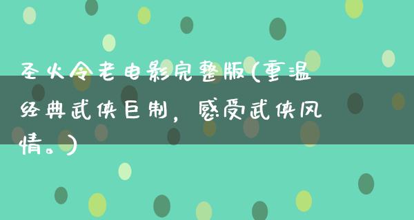 圣火令老电影完整版(重温经典武侠巨制，感受武侠风情。)