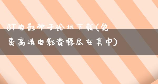 BT电影种子论坛下载(免费高清电影资源尽在其中)