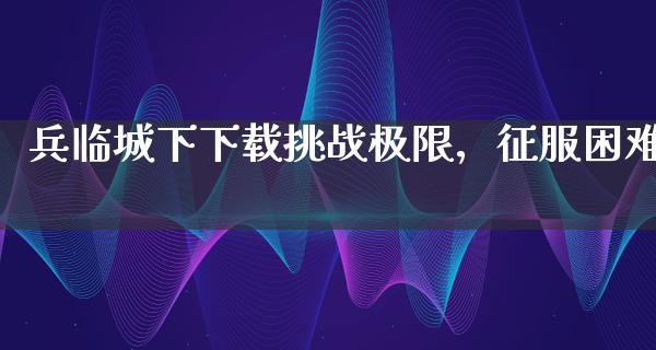 兵临城下下载挑战极限，征服困难