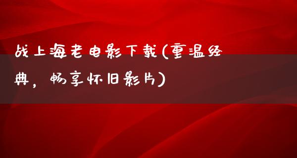 战上海老电影下载(重温经典，畅享怀旧影片)