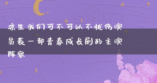 凉生我们可不可以不忧伤演员表一部青春成长剧的主演阵容