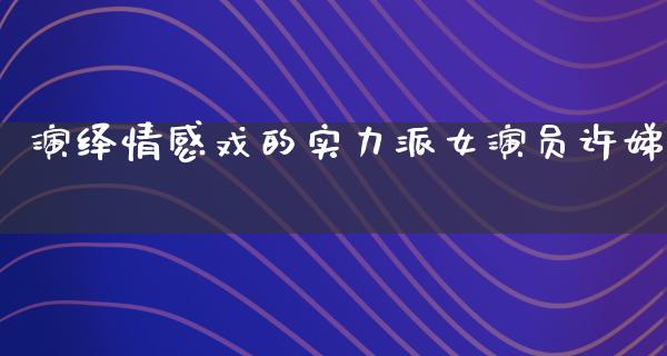 演绎情感戏的实力派女演员许娣