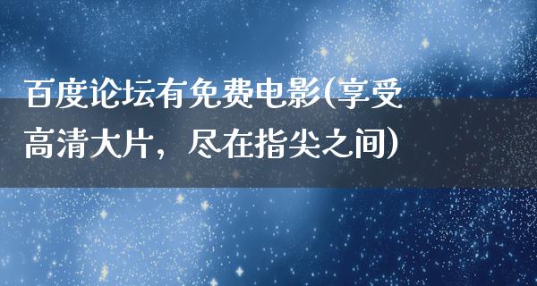 百度论坛有免费电影(享受高清大片，尽在指尖之间)