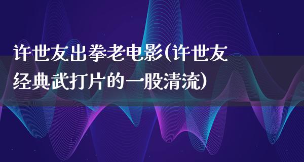 许世友出拳老电影(许世友经典武打片的一股清流)