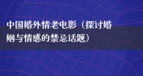 中国婚外情老电影（探讨婚姻与情感的禁忌话题）