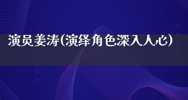 演员姜涛(演绎角色深入人心)