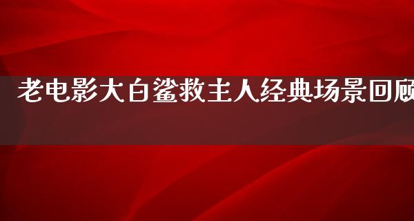 老电影大白鲨救主人经典场景回顾