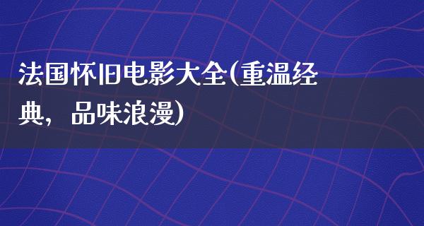 法国怀旧电影大全(重温经典，品味浪漫)