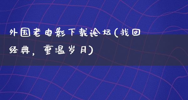 外国老电影下载论坛(找回经典，重温岁月)