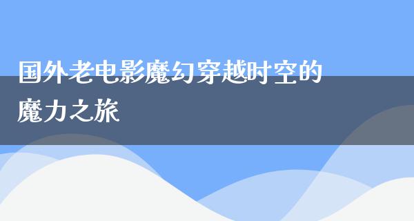 国外老电影魔幻穿越时空的魔力之旅