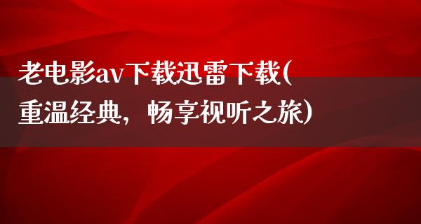 老电影av下载迅雷下载(重温经典，畅享视听之旅)