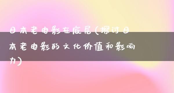 日本老电影在底层(探讨日本老电影的文化价值和影响力)