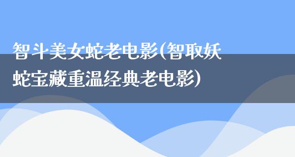 智斗美女蛇老电影(智取妖蛇宝藏重温经典老电影)