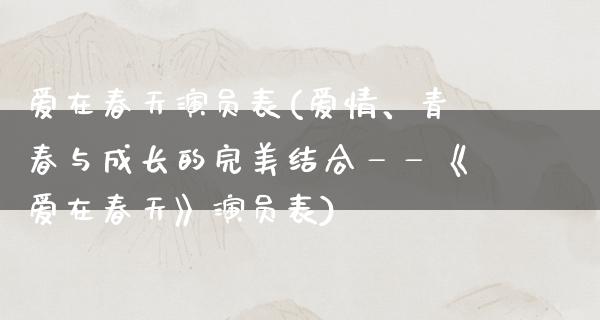 爱在春天演员表(爱情、青春与成长的完美结合——《爱在春天》演员表)