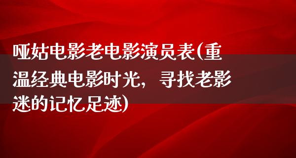 哑姑电影老电影演员表(重温经典电影时光，寻找老影迷的记忆足迹)