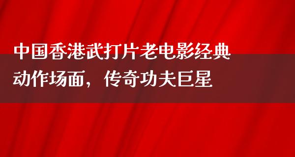 中国香港武打片老电影经典动作场面，传奇功夫巨星