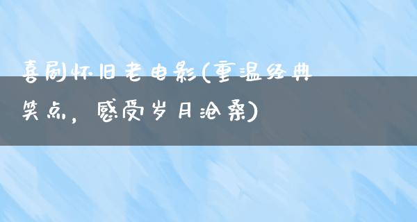 喜剧怀旧老电影(重温经典笑点，感受岁月沧桑)