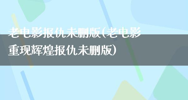 老电影报仇未删版(老电影重现辉煌报仇未删版)