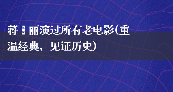 蒋雯丽演过所有老电影(重温经典，见证历史)