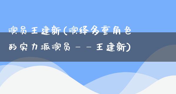 演员王建新(演绎多重角色的实力派演员——王建新)