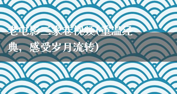 老电影三家巷视频(重温经典，感受岁月流转)