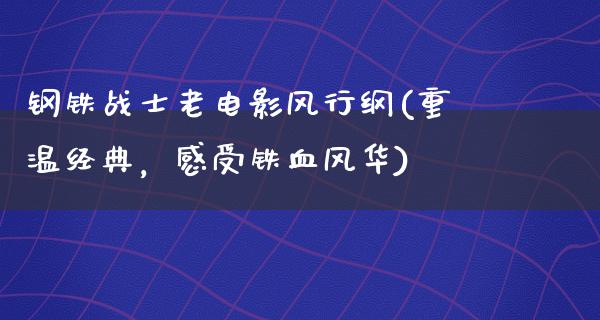 钢铁战士老电影风行纲(重温经典，感受铁血风华)