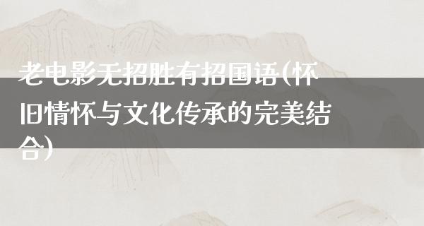 老电影无招胜有招国语(怀旧情怀与文化传承的完美结合)