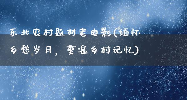 东北农村题材老电影(缅怀乡愁岁月，重温乡村记忆)