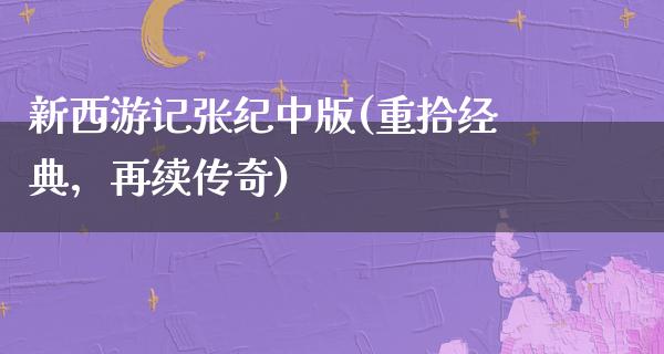 新西游记张纪中版(重拾经典，再续传奇)