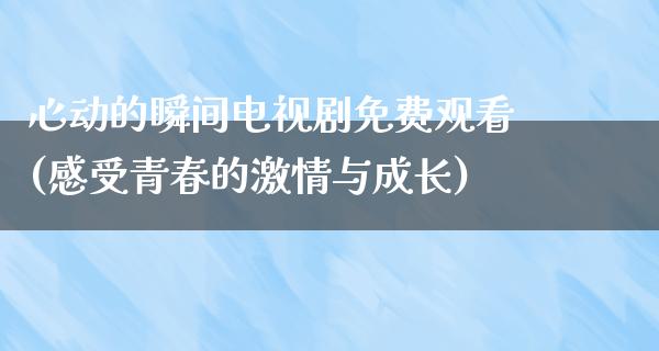 心动的瞬间电视剧免费观看(感受青春的**与成长)