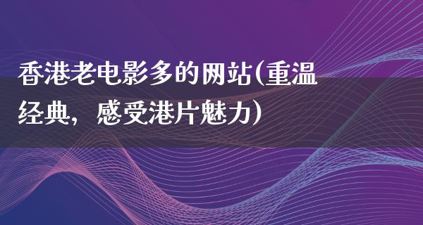 香港老电影多的网站(重温经典，感受港片魅力)