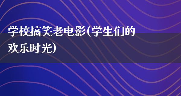 学校搞笑老电影(学生们的欢乐时光)