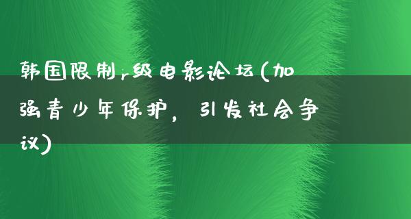 韩国限制r级电影论坛(加强青少年保护，引发社会争议)