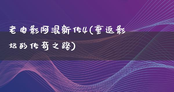 老电影阿混新传4(重返影坛的传奇之路)