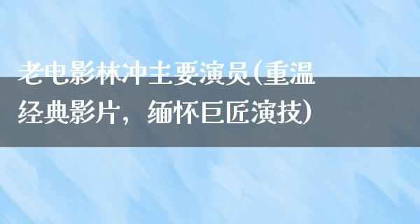 老电影林冲主要演员(重温经典影片，缅怀巨匠演技)