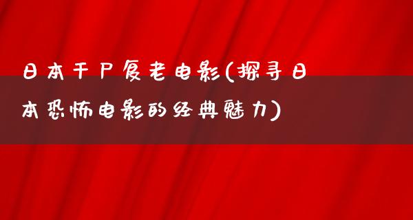 日本干尸复老电影(探寻日本恐怖电影的经典魅力)