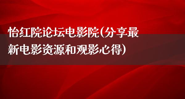 怡红院论坛电影院(分享最新电影资源和观影心得)