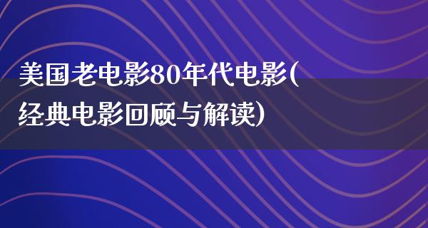 美国老电影80年代电影(经典电影回顾与解读)