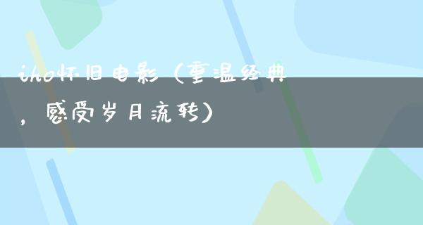 iho怀旧电影（重温经典，感受岁月流转）