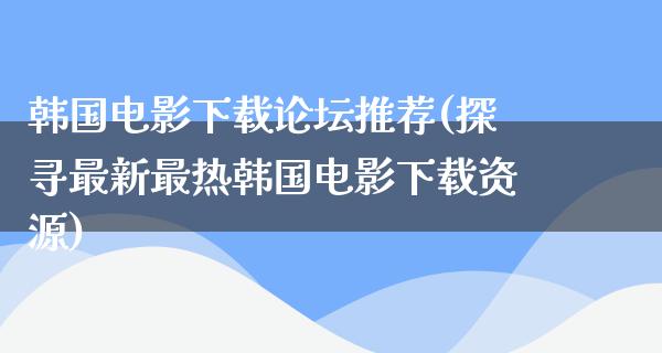 韩国电影下载论坛推荐(探寻最新最热韩国电影下载资源)