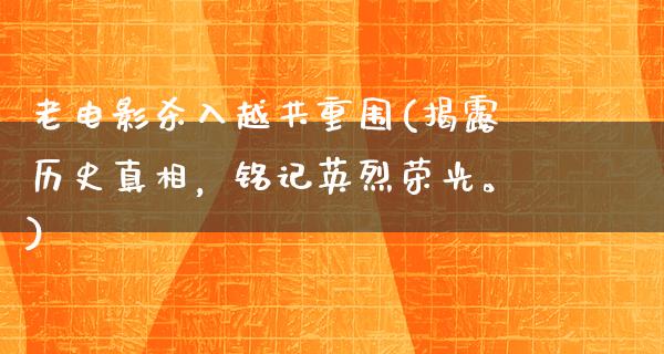 老电影杀入越共重围(揭露历史真相，铭记英烈荣光。)