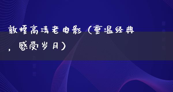 敦煌高清老电影（重温经典，感受岁月）