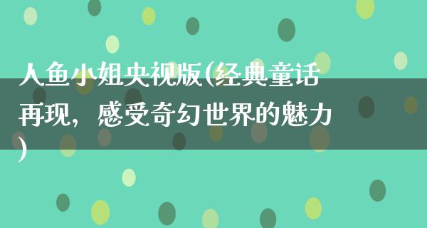 人鱼小姐央视版(经典童话再现，感受奇幻世界的魅力)