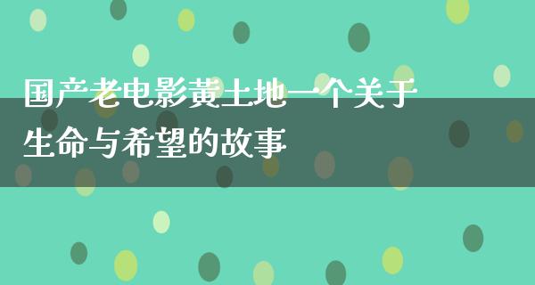 国产老电影黃土地一个关于生命与希望的故事