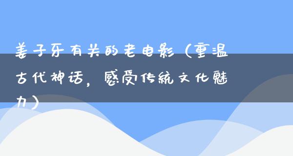 姜子牙有关的老电影（重温古代神话，感受传统文化魅力）