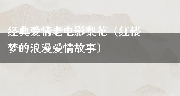 经典爱情老电影梨花（红楼梦的浪漫爱情故事）