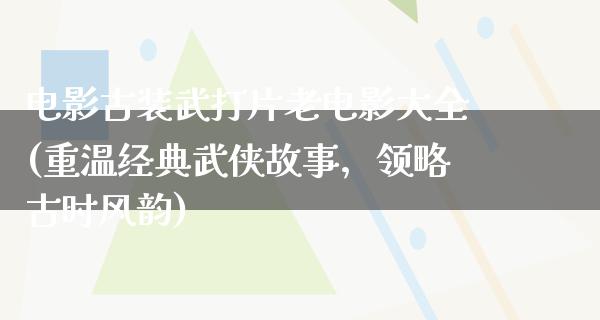 电影古装武打片老电影大全(重温经典武侠故事，领略古时风韵)