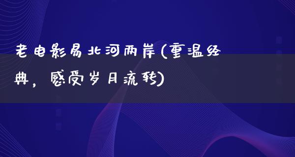 老电影易北河两岸(重温经典，感受岁月流转)