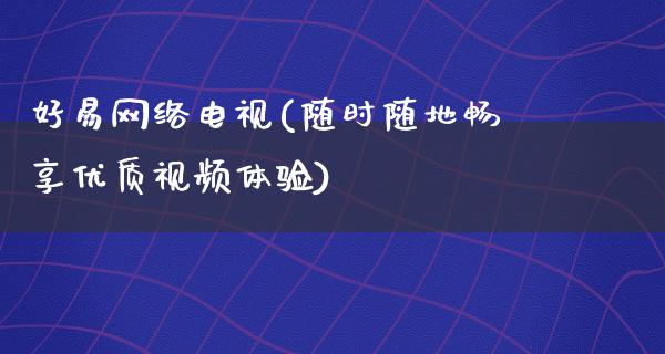 好易网络电视(随时随地畅享优质**体验)